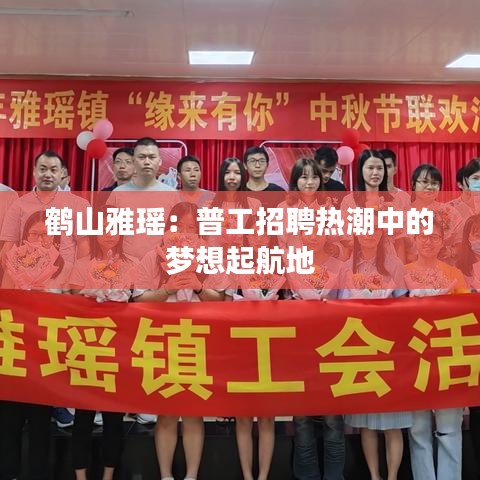 鹤山雅瑶：普工招聘热潮中的梦想起航地