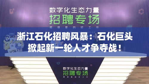 浙江石化招聘风暴：石化巨头掀起新一轮人才争夺战！
