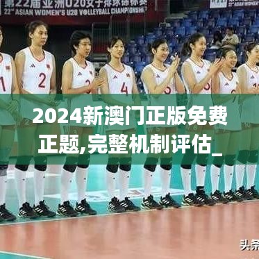 2024新澳门正版免费正题,完整机制评估_Advanced38.376-2