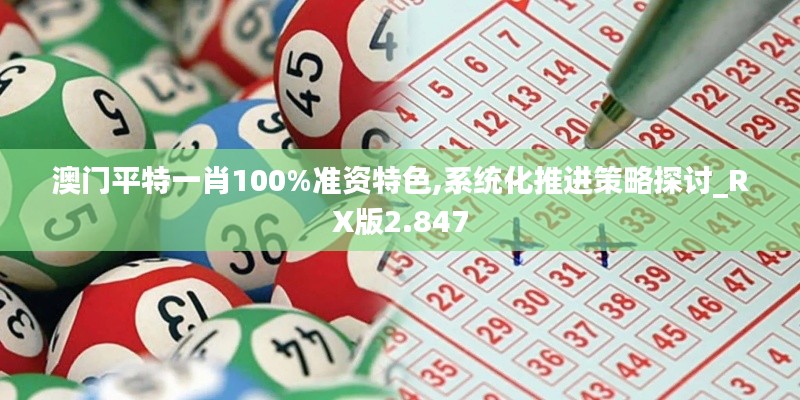 澳门平特一肖100%准资特色,系统化推进策略探讨_RX版2.847