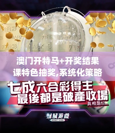 澳门开特马+开奖结果课特色抽奖,系统化策略探讨_1080p1.809