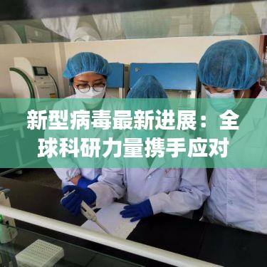 新型病毒最新进展：全球科研力量携手应对