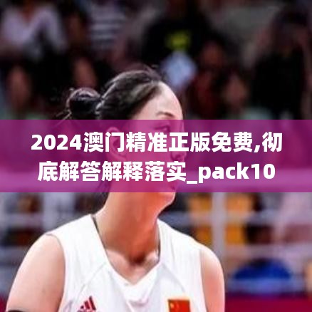 2024澳门精准正版免费,彻底解答解释落实_pack10.864