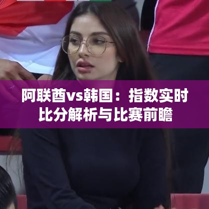 阿联酋vs韩国：指数实时比分解析与比赛前瞻