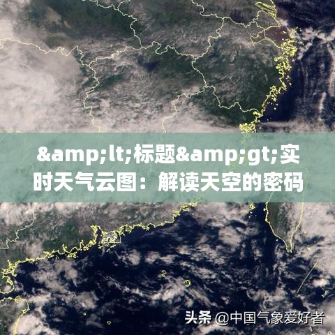 &lt;标题&gt;实时天气云图：解读天空的密码，把握气候的脉搏&lt;/标题&gt;