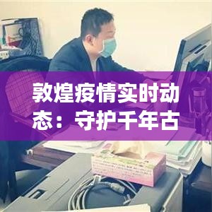 敦煌疫情实时动态：守护千年古城的健康防线
