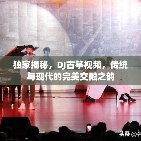 独家揭秘，DJ古筝视频，传统与现代的完美交融之韵