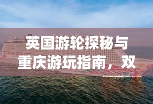 英国游轮探秘与重庆游玩指南，双重精彩，一网打尽！