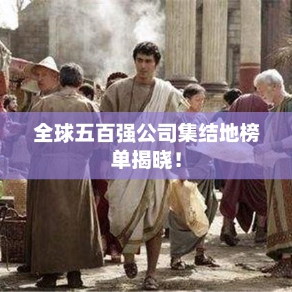 全球五百强公司集结地榜单揭晓！
